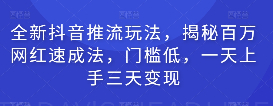 全新抖音推流玩法，揭秘百万网红速成法，门槛低，一天上手三天变现| 网创圈