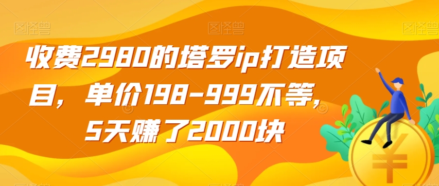 收费2980的塔罗ip打造项目，单价198-999不等，5天赚了2000块【揭秘】| 网创圈