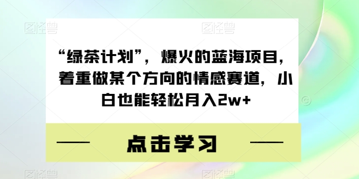 “绿茶计划”，爆火的蓝海项目，着重做某个方向的情感赛道，小白也能轻松月入2w+【揭秘】| 网创圈