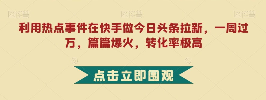 利用热点事件在快手做今日头条拉新，一周过万，篇篇爆火，转化率极高【揭秘】| 网创圈