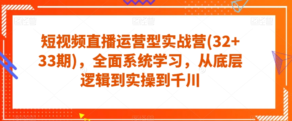 短视频直播运营型实战营(32+33期)，全面系统学习，从底层逻辑到实操到千川| 网创圈