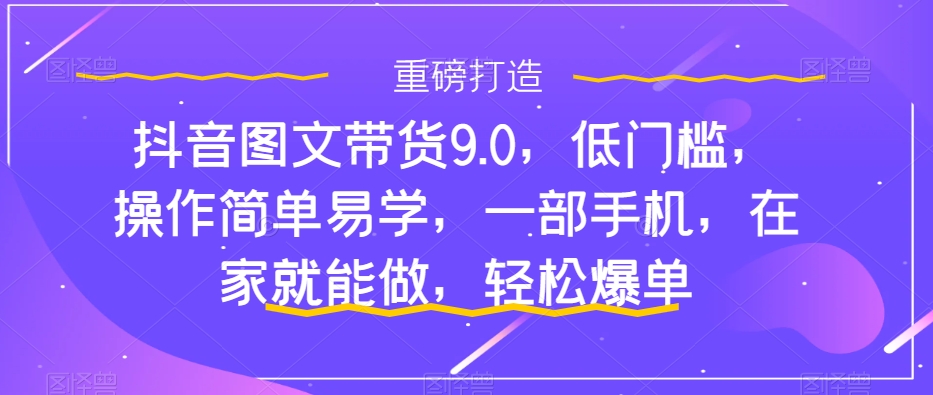 抖音图文带货9.0，低门槛，操作简单易学，一部手机，在家就能做，轻松爆单| 网创圈