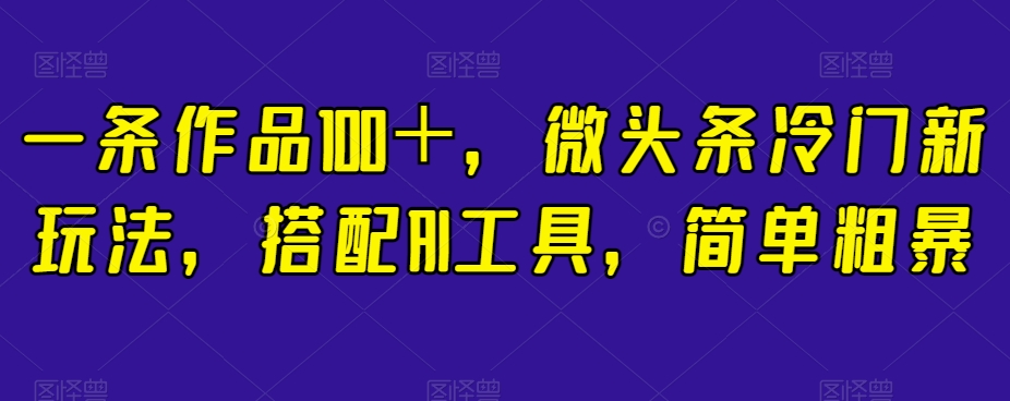 一条作品100＋，微头条冷门新玩法，搭配AI工具，简单粗暴【揭秘】| 网创圈