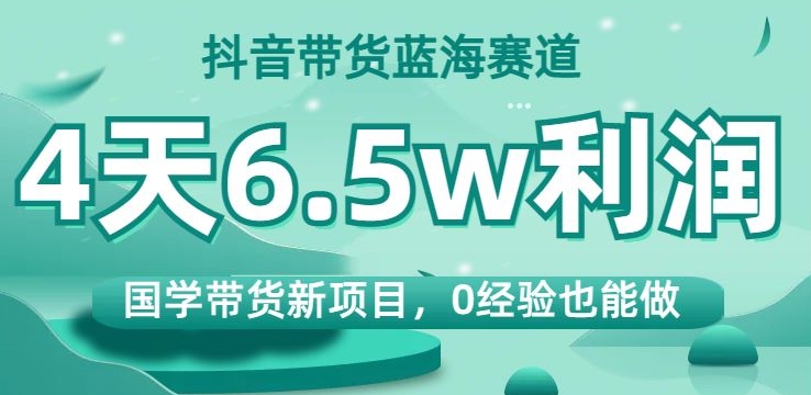 抖音带货蓝海赛道，国学带货新项目，0经验也能做，4天6.5w利润【揭秘】| 网创圈