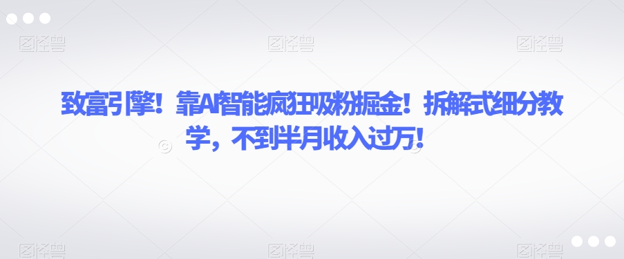 致富引擎！靠AI智能疯狂吸粉掘金！拆解式细分教学，不到半月收入过万【揭秘】| 网创圈