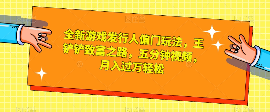 全新游戏发行人偏门玩法，王铲铲致富之路，五分钟视频，月入过万轻松【揭秘】| 网创圈