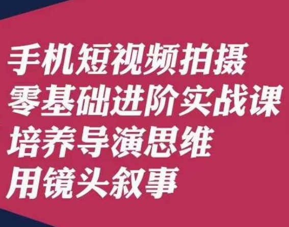手机短视频拍摄零基础进阶实战课，培养导演思维用镜头叙事唐先生| 网创圈