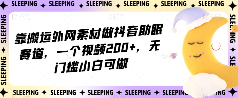 靠搬运外网素材做抖音助眠赛道，一个视频200+，无门槛小白可做【揭秘】| 网创圈
