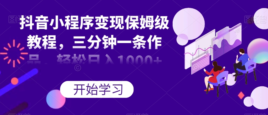 抖音小程序变现保姆级教程，三分钟一条作品，轻松日入1000+【揭秘】| 网创圈
