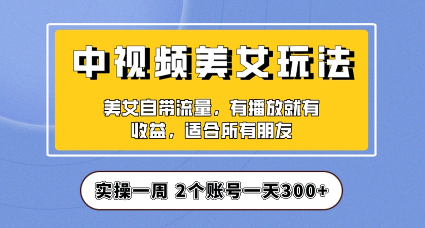 实操一天300+，中视频美女号项目拆解，保姆级教程助力你快速成单！【揭秘】| 网创圈