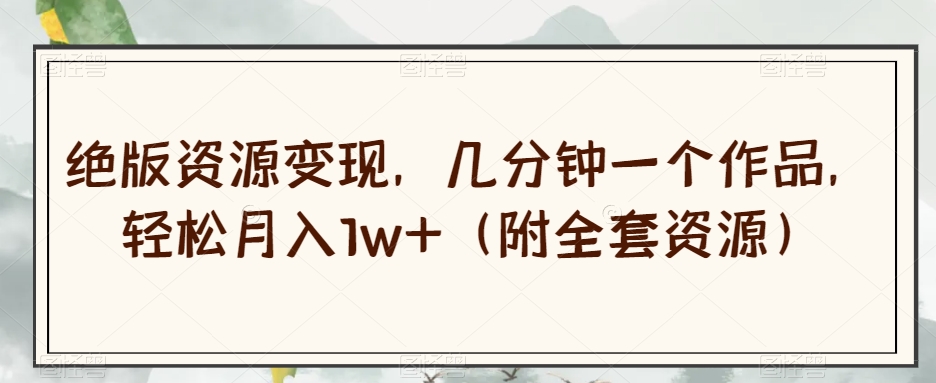 绝版资源变现，几分钟一个作品，轻松月入1w+（附全套资源）【揭秘】| 网创圈