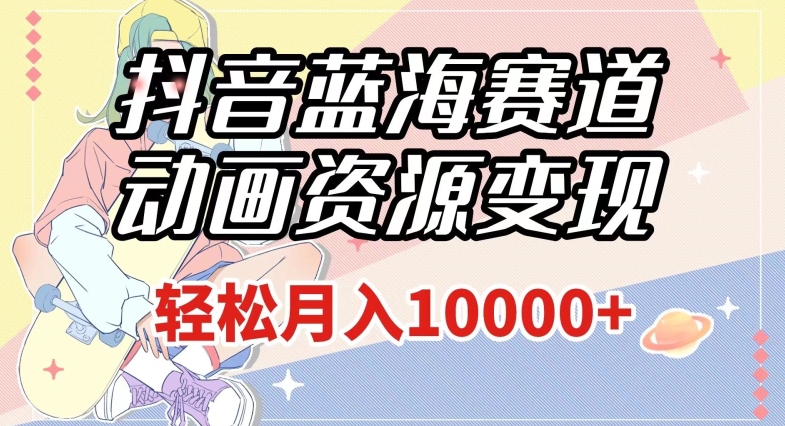 抖音蓝海赛道，动画资源变现，做的人少，轻松月入1w+（附1027G素材）【揭秘】| 网创圈