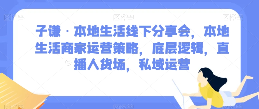 子谦·本地生活线下分享会，本地生活商家运营策略，底层逻辑，直播人货场，私域运营| 网创圈