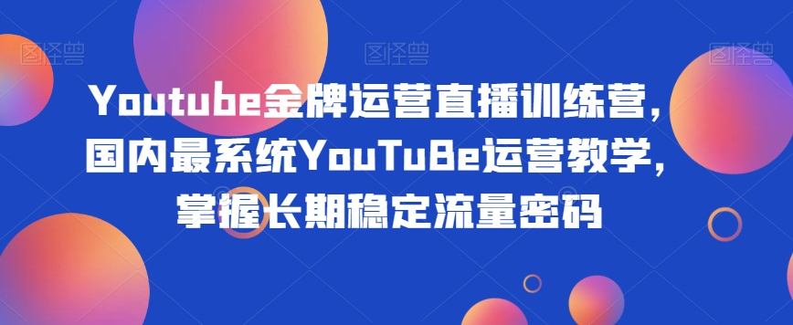 Youtube金牌运营直播训练营，国内最系统YouTuBe运营教学，掌握长期稳定流量密码| 网创圈