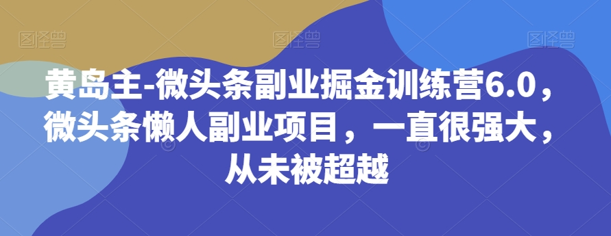 黄岛主-微头条副业掘金训练营6.0，微头条懒人副业项目，一直很强大，从未被超越| 网创圈