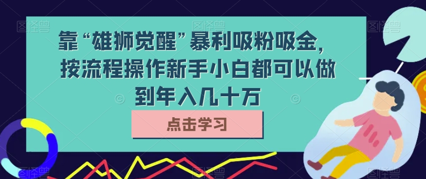 靠“雄狮觉醒”暴利吸粉吸金，按流程操作新手小白都可以做到年入几十万【揭秘】| 网创圈