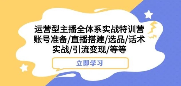 运营型主播全体系实战特训营，账号准备/直播搭建/选品/话术实战/引流变现/等等| 网创圈