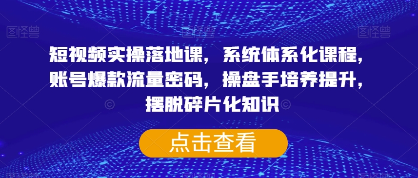 短视频实操落地课，系统体系化课程，账号爆款流量密码，操盘手培养提升，摆脱碎片化知识| 网创圈