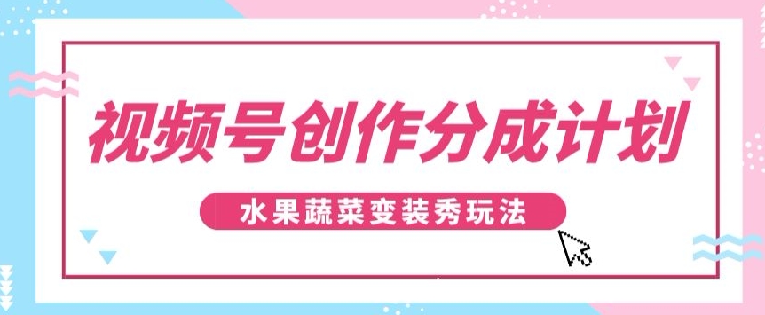 视频号创作分成计划，水果蔬菜变装秀玩法，单日稳定300+【揭秘】| 网创圈