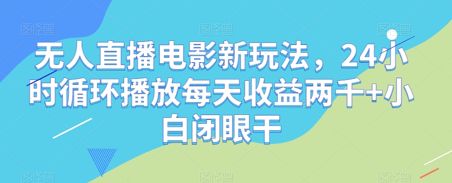 无人直播电影新玩法，24小时循环播放每天收益两千+小白闭眼干【揭秘】| 网创圈