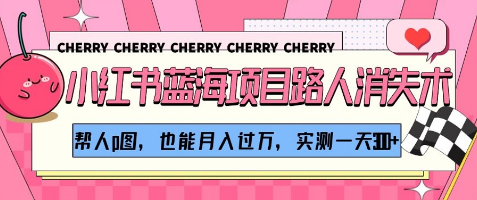 小红书蓝海项目路人消失术，帮人p图，也能月入过万，实测一天300+【揭秘】| 网创圈