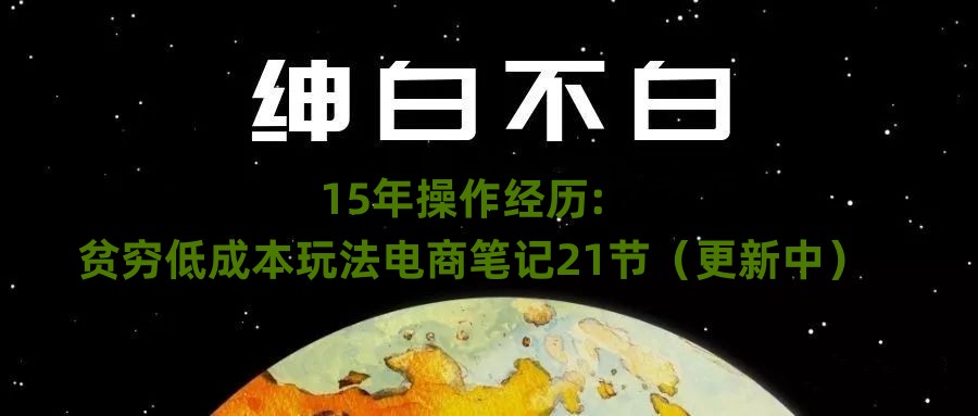 绅白不白·15年操作经历：贫穷低成本玩法电商笔记21节（1114日更新）| 网创圈