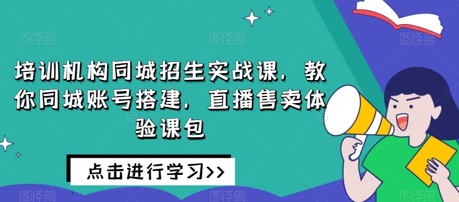 培训机构同城招生实战课，教你同城账号搭建，直播售卖体验课包| 网创圈