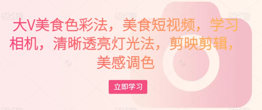 大V美食色彩法，美食短视频，学习相机，清晰透亮灯光法，剪映剪辑，美感调色| 网创圈