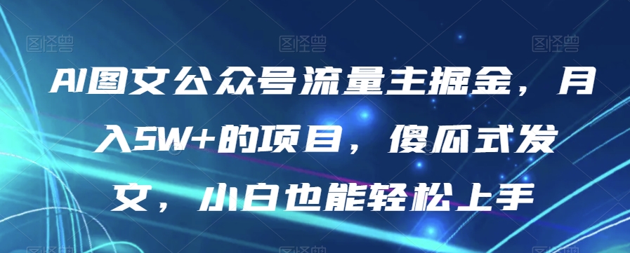 AI图文公众号流量主掘金，月入5W+的项目，傻瓜式发文，小白也能轻松上手【揭秘】| 网创圈