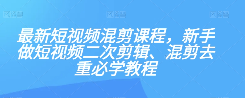 最新短视频混剪课程，新手做短视频二次剪辑、混剪去重必学教程| 网创圈