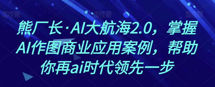 熊厂长·AI大航海2.0，掌握AI作图商业应用案例，帮助你再ai时代领先一步| 网创圈