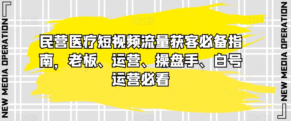 民营医疗短视频流量获客必备指南，老板、运营、操盘手、白号运营必看| 网创圈