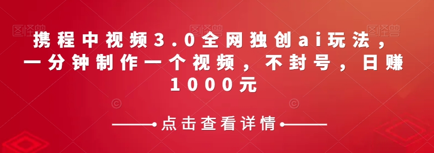 携程中视频3.0全网独创ai玩法，一分钟制作一个视频，不封号，日赚1000元【揭秘】| 网创圈