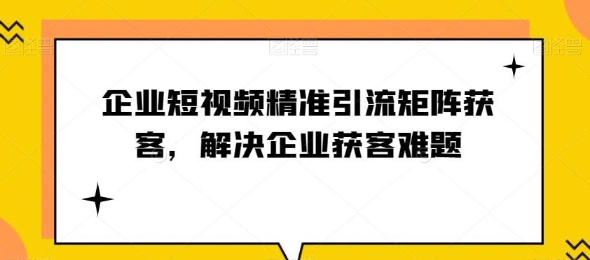 企业短视频精准引流矩阵获客，解决企业获客难题| 网创圈
