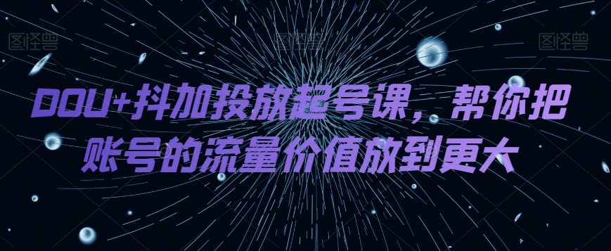 DOU+抖加投放起号课，帮你把账号的流量价值放到更大| 网创圈