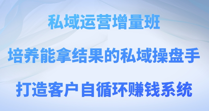 私域运营增量班，培养能拿结果的私域操盘手，打造客户自循环赚钱系统| 网创圈
