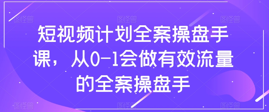 短视频计划全案操盘手课，从0-1会做有效流量的全案操盘手| 网创圈