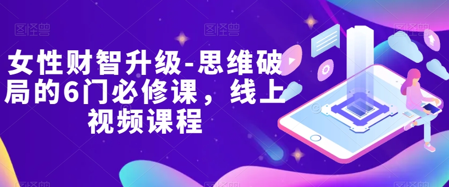 女性财智升级-思维破局的6门必修课，线上视频课程| 网创圈