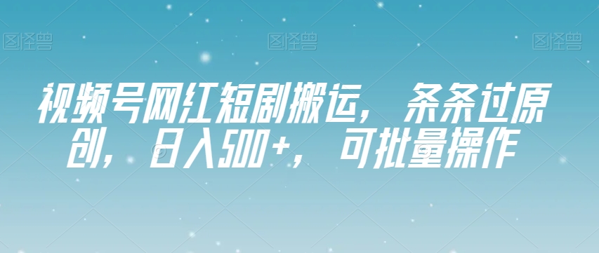 视频号网红短剧搬运，条条过原创，日入500+，可批量操作【揭秘】| 网创圈
