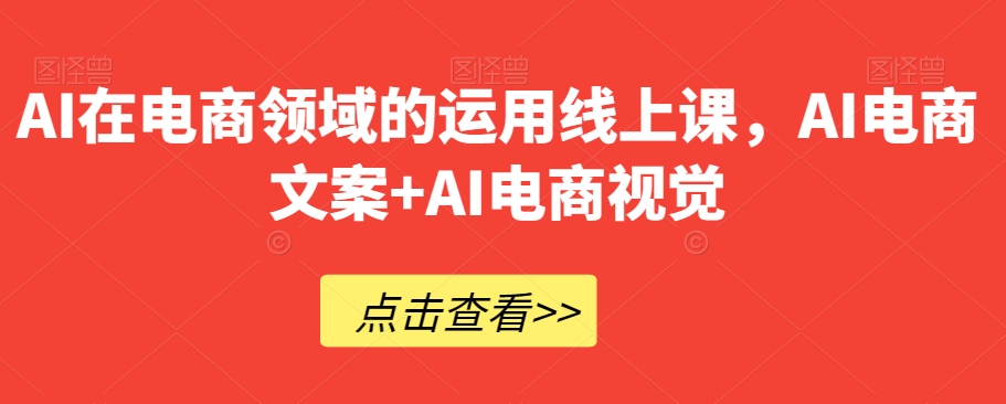 AI在电商领域的运用线上课，​AI电商文案+AI电商视觉| 网创圈