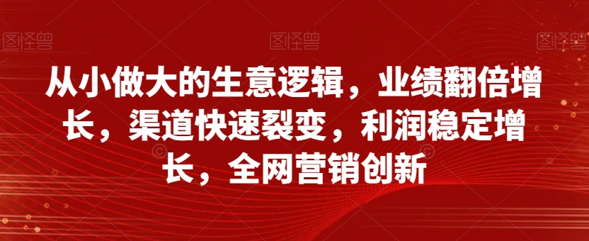 从小做大的生意逻辑，业绩翻倍增长，渠道快速裂变，利润稳定增长，全网营销创新| 网创圈