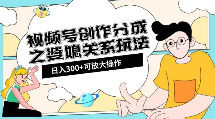 视频号创作分成之婆媳关系玩法【教程+素材渠道】【揭秘】| 网创圈