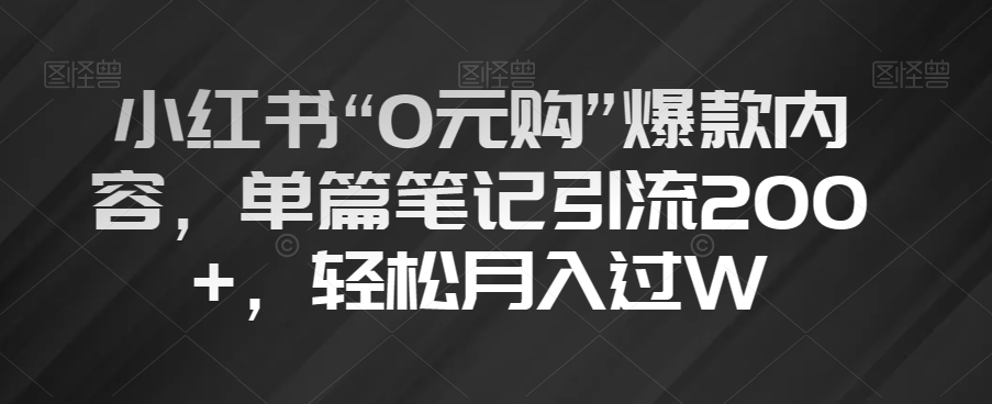 小红书“0元购”爆款内容，单篇笔记引流200+，轻松月入过W【揭秘】| 网创圈