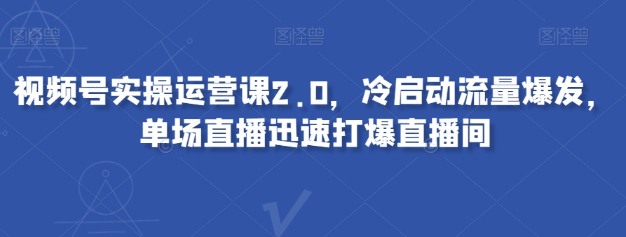 视频号实操运营课2.0，冷启动流量爆发，单场直播迅速打爆直播间| 网创圈