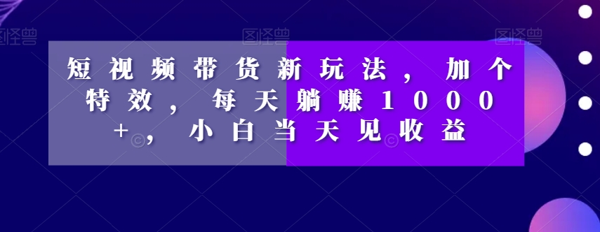 短视频带货新玩法，加个特效，每天躺赚1000+，小白当天见收益【揭秘】| 网创圈