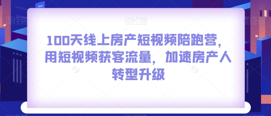 100天线上房产短视频陪跑营，用短视频获客流量，加速房产人转型升级| 网创圈