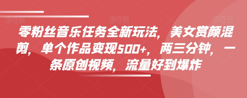 零粉丝音乐任务全新玩法，美女赏颜混剪，单个作品变现500+，两三分钟，一条原创视频，流量好到爆炸| 网创圈