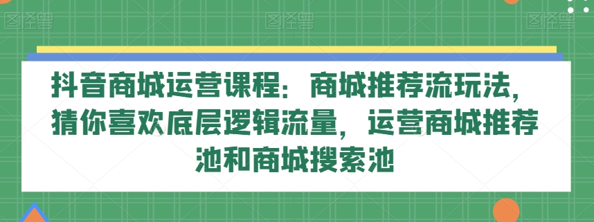 抖音商城运营课程：商城推荐流玩法，猜你喜欢底层逻辑流量，运营商城推荐池和商城搜索池| 网创圈