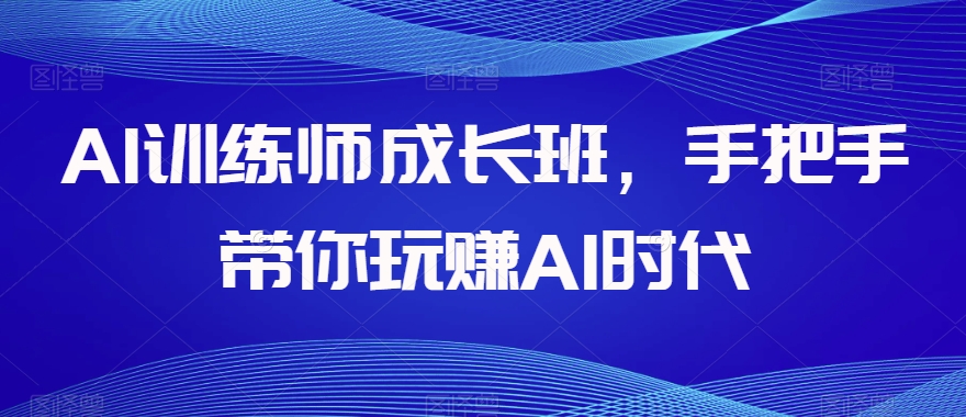 AI训练师成长班，手把手带你玩赚AI时代| 网创圈