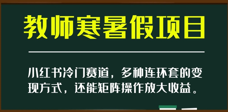 小红书冷门赛道，教师寒暑假项目，多种连环套的变现方式，还能矩阵操作放大收益【揭秘】| 网创圈